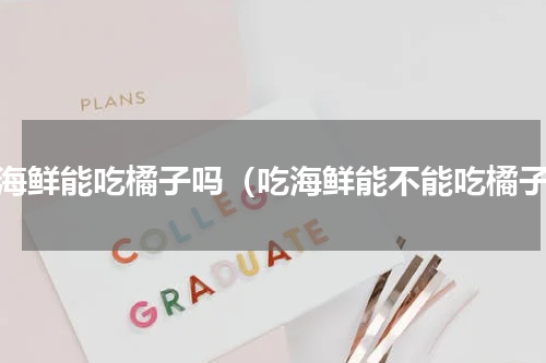 吃海鲜能吃橘子吗（吃海鲜能不能吃橘子）