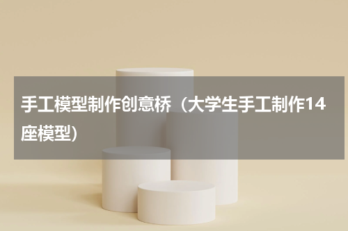 手工模型制作创意桥（大学生手工制作14座模型）
