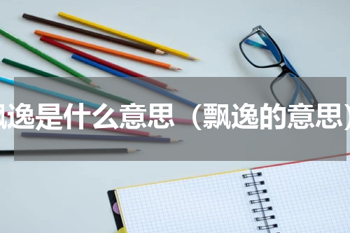 飘逸是什么意思（飘逸的意思）