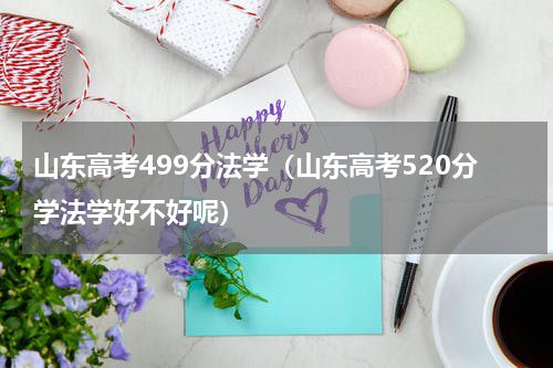 山东高考499分法学（山东高考520分学法学好不好呢）