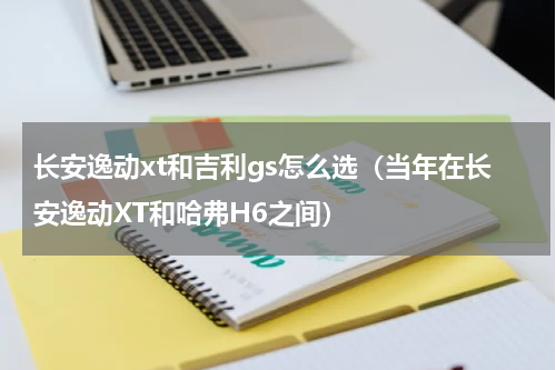 长安逸动xt和吉利gs怎么选（当年在长安逸动XT和哈弗H6之间）