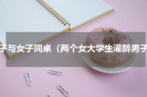 男子与女子同桌（两个女大学生灌醉男子）