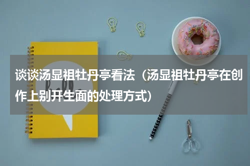 谈谈汤显祖牡丹亭看法（汤显祖牡丹亭在创作上别开生面的处理方式）