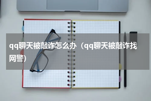 qq聊天被敲诈怎么办（qq聊天被敲诈找网警）