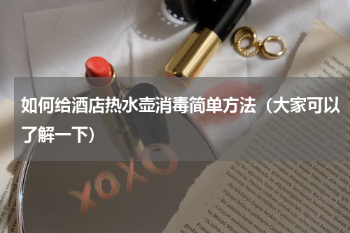 如何给酒店热水壶消毒简单方法（大家可以了解一下）