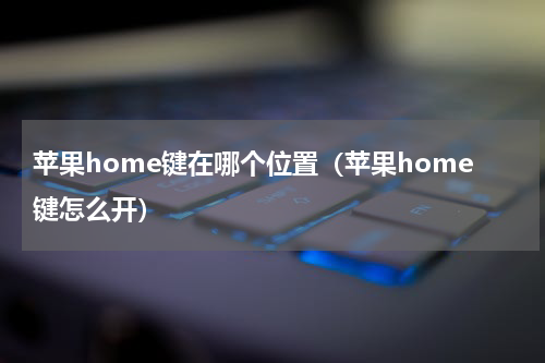 苹果home键在哪个位置（苹果home键怎么开）