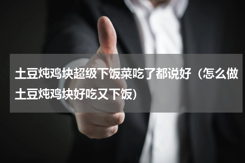 土豆炖鸡块超级下饭菜吃了都说好（怎么做土豆炖鸡块好吃又下饭）