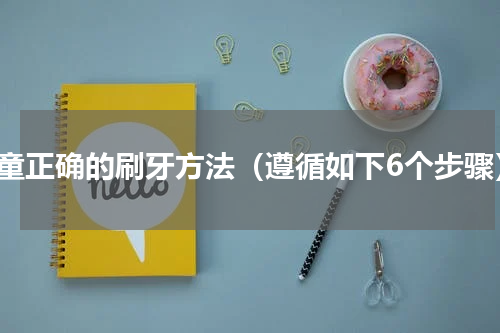 儿童正确的刷牙方法（遵循如下6个步骤）