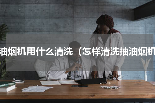 抽油烟机用什么清洗（怎样清洗抽油烟机）