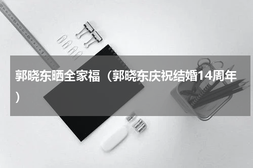 郭晓东晒全家福（郭晓东庆祝结婚14周年）