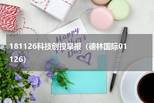 181126科技创投早报（德林国际01126）