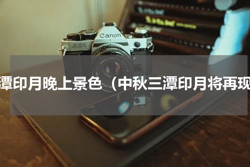 三潭印月晚上景色（中秋三潭印月将再现）