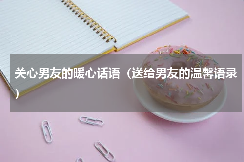 关心男友的暖心话语（送给男友的温馨语录）