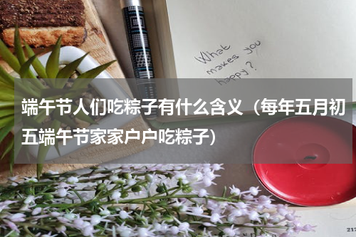 端午节人们吃粽子有什么含义（每年五月初五端午节家家户户吃粽子）