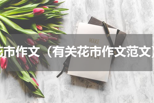 花市作文（有关花市作文范文）