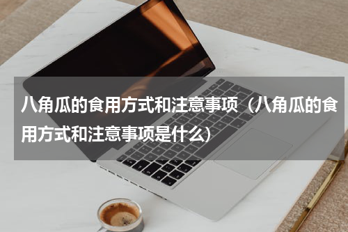 八角瓜的食用方式和注意事项（八角瓜的食用方式和注意事项是什么）