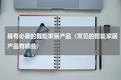 最有必要的智能家居产品（常见的智能家居产品有哪些）