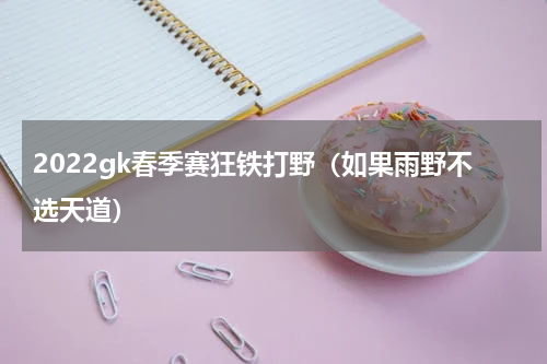 2022gk春季赛狂铁打野（如果雨野不选天道）