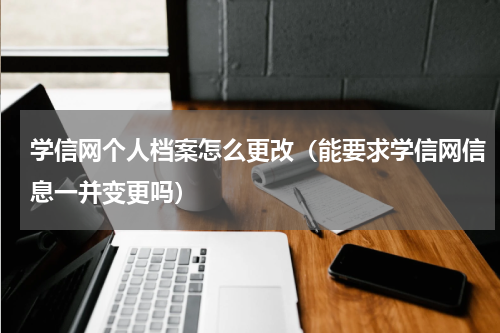 学信网个人档案怎么更改（能要求学信网信息一并变更吗）