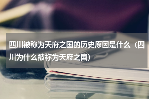四川被称为天府之国的历史原因是什么（四川为什么被称为天府之国）