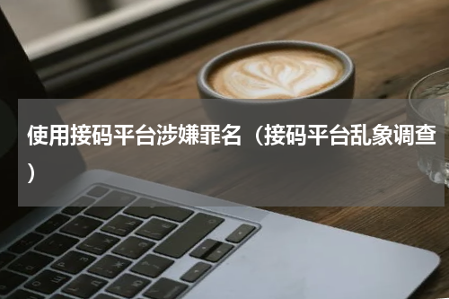 使用接码平台涉嫌罪名（接码平台乱象调查）