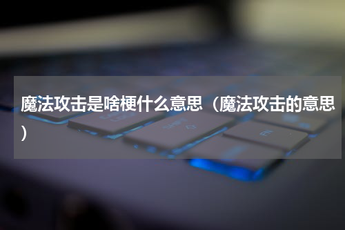 魔法攻击是啥梗什么意思（魔法攻击的意思）