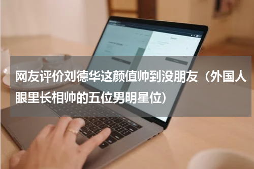 网友评价刘德华这颜值帅到没朋友（外国人眼里长相帅的五位男明星位）