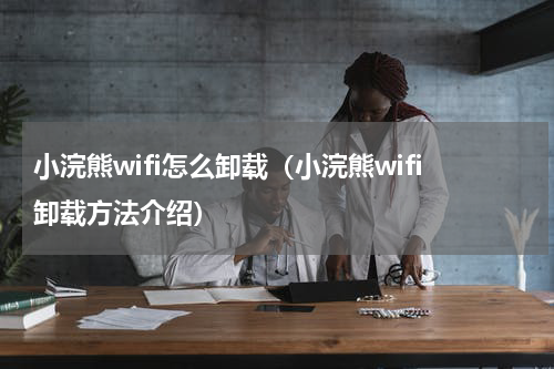 小浣熊wifi怎么卸载（小浣熊wifi卸载方法介绍）