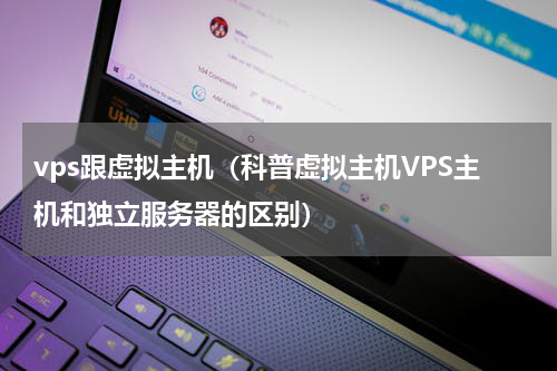 vps跟虚拟主机（科普虚拟主机VPS主机和独立服务器的区别）