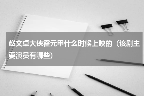 赵文卓大侠霍元甲什么时候上映的（该剧主要演员有哪些）
