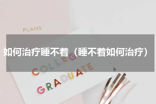 如何治疗睡不着（睡不着如何治疗）