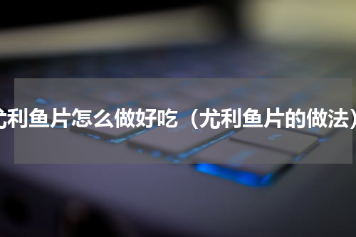 尤利鱼片怎么做好吃（尤利鱼片的做法）