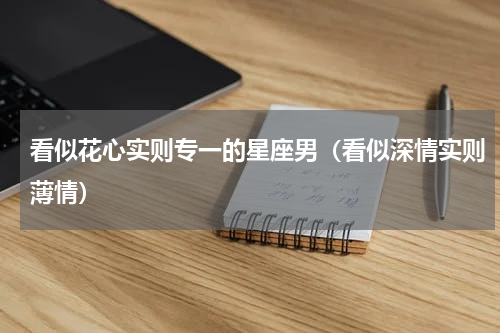 看似花心实则专一的星座男（看似深情实则薄情）