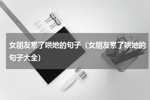 女朋友累了哄她的句子（女朋友累了哄她的句子大全）
