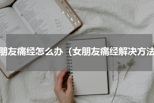 女朋友痛经怎么办（女朋友痛经解决方法）