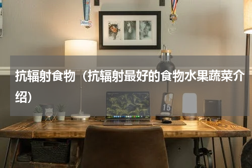 抗辐射食物（抗辐射最好的食物水果蔬菜介绍）