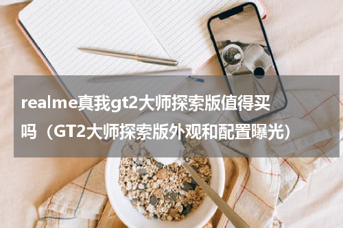 realme真我gt2大师探索版值得买吗（GT2大师探索版外观和配置曝光）
