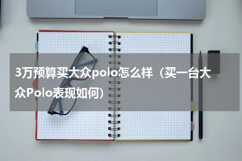 3万预算买大众polo怎么样（买一台大众Polo表现如何）