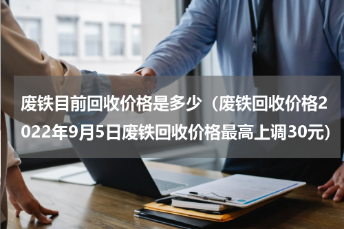 废铁目前回收价格是多少（废铁回收价格2022年9月5日废铁回收价格最高上调30元）