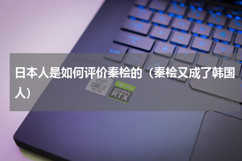 日本人是如何评价秦桧的（秦桧又成了韩国人）