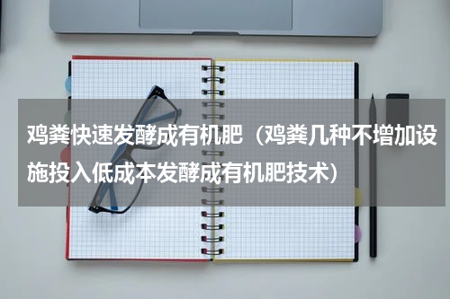 鸡粪快速发酵成有机肥（鸡粪几种不增加设施投入低成本发酵成有机肥技术）