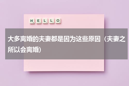 大多离婚的夫妻都是因为这些原因（夫妻之所以会离婚）