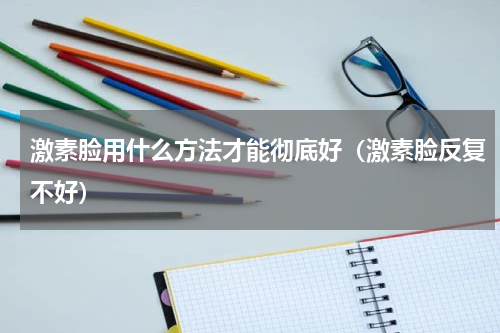 激素脸用什么方法才能彻底好（激素脸反复不好）