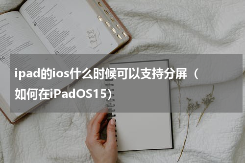ipad的ios什么时候可以支持分屏（如何在iPadOS15）