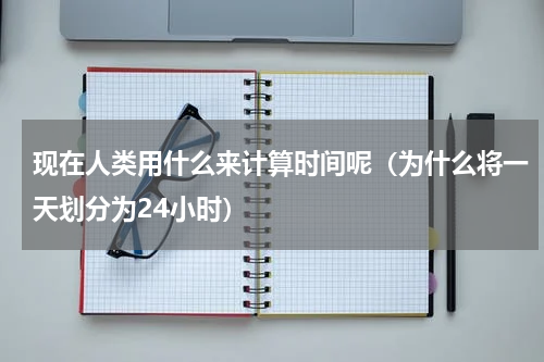 现在人类用什么来计算时间呢（为什么将一天划分为24小时）