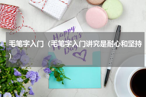 毛笔字入门（毛笔字入门讲究是耐心和坚持）