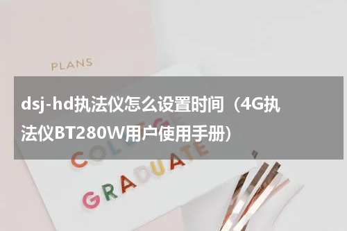 dsj-hd执法仪怎么设置时间（4G执法仪BT280W用户使用手册）