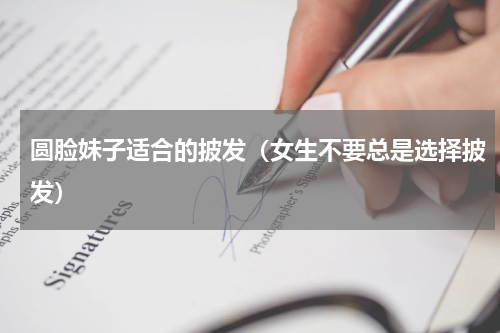 圆脸妹子适合的披发（女生不要总是选择披发）
