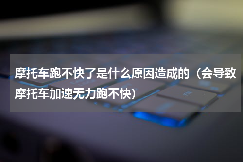 摩托车跑不快了是什么原因造成的（会导致摩托车加速无力跑不快）
