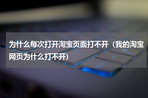 为什么每次打开淘宝页面打不开（我的淘宝网页为什么打不开）